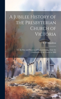 Jubilee History of the Presbyterian Church of Victoria; or, the Rise and Progress of Presbyterianism From the Foundation of the Colony to 1888