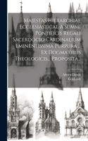 Majestas Hierarchiae Ecclesiasticae A Summi Pontificis Regali Sacerdocio Cardinalium Eminentissima Purpura ... Ex Dogmatibus Theologicis... Proposita...