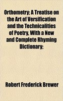 Orthometry; A Treatise on the Art of Versification and the Technicalities of Poetry, with a New and Complete Rhyming Dictionary;: (English)