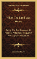 When The Land Was Young: Being The True Romance Of Mistress Antoinette Huguenin And Captain Middleton