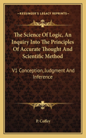 Science of Logic, an Inquiry Into the Principles of Accurate Thought and Scientific Method: V1 Conception, Judgment and Inference