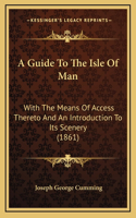 A Guide To The Isle Of Man: With The Means Of Access Thereto And An Introduction To Its Scenery (1861)