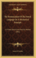 The Pronunciation Of The French Language On A Mechanical Principle: Or A New, Rational And Practical Method (1881)