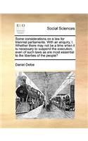 Some Considerations on a Law for Triennial Parliaments. with an Enquiry, I. Whether There May Not Be a Time When It Is Necessary to Suspend the Execution, Even of Such Laws as Are Most Essential to the Liberties of the People?