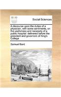 Discourse Upon the Duties of a Physician, with Some Sentiments, on the Usefulness and Necessity of a Public Hospital