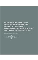 Mathematical Tracts on Physical Astronomy, the Figure of the Earth, Precession and Mutation, and the Calculus of Variations