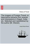 The Imagery of Foreign Travel; Or, Descriptive Extracts from Scenes and Impressions in Egypt, India, Etc. Selected and Republished by the Author [M. Sherer].