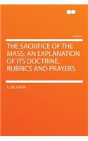 The Sacrifice of the Mass: An Explanation of Its Doctrine, Rubrics and Prayers: An Explanation of Its Doctrine, Rubrics and Prayers