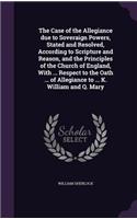The Case of the Allegiance Due to Soveraign Powers, Stated and Resolved, According to Scripture and Reason, and the Principles of the Church of England, with ... Respect to the Oath ... of Allegiance to ... K. William and Q. Mary: (English)