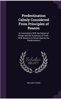 Predestination Calmly Considered From Principles of Reason: In Consistency With the Nature of Things and the Scriptures of Truth: With Answers to Seven Queries On Predestination