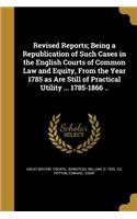 Revised Reports; Being a Republication of Such Cases in the English Courts of Common Law and Equity, from the Year 1785 as Are Still of Practical Utility ... 1785-1866 ..