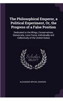 The Philosophical Emperor, a Political Experiment, Or, the Progress of a False Position: Dedicated to the Whigs, Conservatives, Democrats, Loco Focos, Individually and Collectively of the United States