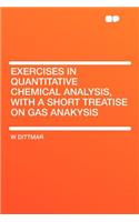 Exercises in Quantitative Chemical Analysis, with a Short Treatise on Gas Anakysis