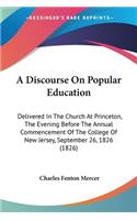 Discourse On Popular Education: Delivered In The Church At Princeton, The Evening Before The Annual Commencement Of The College Of New Jersey, September 26, 1826 (1826)