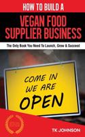 How to Build a Vegan Food Supplier Business (Special Edition): The Only Book You Need to Launch, Grow & Succeed: The Only Book You Need to Launch, Grow & Succeed