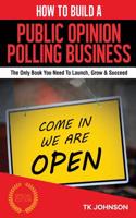 How to Build a Public Opinion Polling Business (Special Edition): The Only Book You Need to Launch, Grow & Succeed: The Only Book You Need to Launch, Grow & Succeed