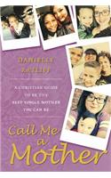 Call Me a Mother: A Christian Guide to Be the Best Single Mother You Can Be