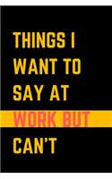 Things I Want To Say At Work But Can't: A Journal with Funny Saying, A Great Gag Gift for Office Coworker, Friends and Employees