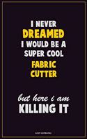 I Never Dreamed I would Be A Super Cool Fabric Cutter But Here I Am Killing It: Career Motivational Quotes 6x9 120 Pages Blank Lined Notebook Journal