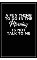 A Fun Thing to Do in the Morning Is Not Talk to Me: Motivational Journal - 120-Page Blank Page Inspirational Notebook - 6 X 9 Perfect Bound Softcover(Motivational Journals)
