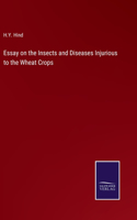 Essay on the Insects and Diseases Injurious to the Wheat Crops