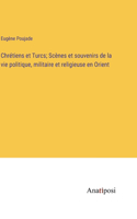 Chrétiens et Turcs; Scènes et souvenirs de la vie politique, militaire et religieuse en Orient