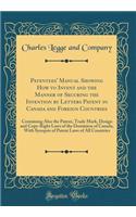 Patentees' Manual Showing How to Invent and the Manner of Securing the Invention by Letters Patent in Canada and Foreign Countries: Containing Also the Patent, Trade Mark, Design and Copy-Right Laws of the Dominion of Canada, with Synopsis of Paten