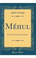 Méhul: Sa Vie, Son Génie, Son Caractère (Classic Reprint)