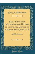 Early Saint John Methodism and History of Centenary Methodist Church, Saint John, N. B: A Jubilee Souvenir (Classic Reprint)