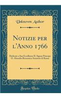 Notizie Per L'Anno 1766: Dedicate a Sua Eccellenze Il Signor Principe O. Abondio Rezzonico Senatore Di Roma (Classic Reprint): Dedicate a Sua Eccellenze Il Signor Principe O. Abondio Rezzonico Senatore Di Roma (Classic Reprint)