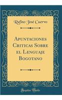 Apuntaciones Criticas Sobre El Lenguaje Bogotano (Classic Reprint)