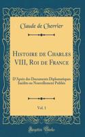 Histoire de Charles VIII, Roi de France, Vol. 1: DAprès des Documents Diplomatiques Inédits ou Nouvellement Publiés (Classic Reprint)