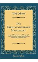 Die Erkenntnistheorie Maimonides': Inaugural-Dissertation Zur Erlangung Der Doctorwï¿½rde Der Hohen Philosophischen Fakultï¿½t Der Universitï¿½t Bern (Classic Reprint)