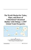 The World Market for Tubes, Pipes, and Hoses of Unhardened Vulcanized Rubber with Fittings: A 2007 Global Trade Perspective