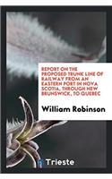 Report on the Proposed Trunk Line of Railway from an Eastern Port in Nova Scotia, Through New Brunswick, to Quebec