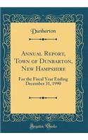 Annual Report, Town of Dunbarton, New Hampshire: For the Fiscal Year Ending December 31, 1990 (Classic Reprint): For the Fiscal Year Ending December 31, 1990 (Classic Reprint)