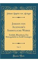 Johann Von Alxinger's Sammtliche Werke, Vol. 1: EnthÃ¤lt, Bliomberis; Ein Rittergedicht in ZwÃ¶lf GesÃ¤ngen (Classic Reprint): EnthÃ¤lt, Bliomberis; Ein Rittergedicht in ZwÃ¶lf GesÃ¤ngen (Classic Reprint)