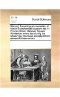 Morning & Evening Amusements, at Merlin's Mechanical Museum, No.11. Princes Street, Hanover Square. Admission, Every Day During the Whole Year (Sundays Excepted) from Eleven Till Three O'Clock