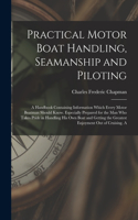 Practical Motor Boat Handling, Seamanship and Piloting: A Handbook Containing Information Which Every Motor Boatman Should Know. Especially Prepared for the Man Who Takes Pride in Handling His Own Boat an