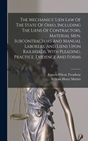 Mechanics' Lien Law Of The State Of Ohio, Including The Liens Of Contractors, Material Men, Subcontractors And Manual Laborers, And Liens Upon Railroads, With Pleading, Practice, Evidence And Forms