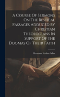 Course Of Sermons On The Biblical Passages Adduced By Christian Theologians In Support Of The Dogmas Of Their Faith
