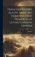 Francisci Xaverii Alegre Mexicani Veracrucensis Homeri Ilias Latino Carmine Expresa