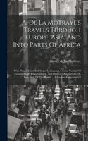 A. De La Motraye's Travels Through Europe, Asia, And Into Parts Of Africa: With Proper Cutts And Maps. Containing A Great Variety Of Geographical, Topographical, And Political Observations On Those Parts Of The World ... A 