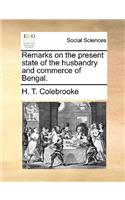 Remarks on the Present State of the Husbandry and Commerce of Bengal.: (English)