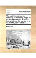 The Great Importance and Necessity of Increasing Tillage, by an Act of Parliament, in Ireland, in Proportion to the Number of Its Inhabitants, Demonstrated