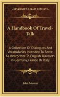 A Handbook of Travel-Talk: A Collection of Dialogues and Vocabularies Intended to Serve as Interpreter to English Travelers in Germany, France or Italy