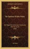 The Opinions Of John Wesley: With Regard To Continuing In Communion With The Church (1840)