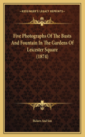 Five Photographs Of The Busts And Fountain In The Gardens Of Leicester Square (1874)