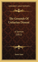 The Grounds Of Unitarian Dissent: A Sermon (1812)(English)