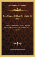 Constitucion Politica Del Estado De Sinaloa: Decreta Y Sancionada Por Su Congreso Constituyente El Dia 12 De Diciembre De 1831 (1871)